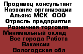 Продавец-консультант › Название организации ­ Альянс-МСК, ООО › Отрасль предприятия ­ Розничная торговля › Минимальный оклад ­ 1 - Все города Работа » Вакансии   . Вологодская обл.,Вологда г.